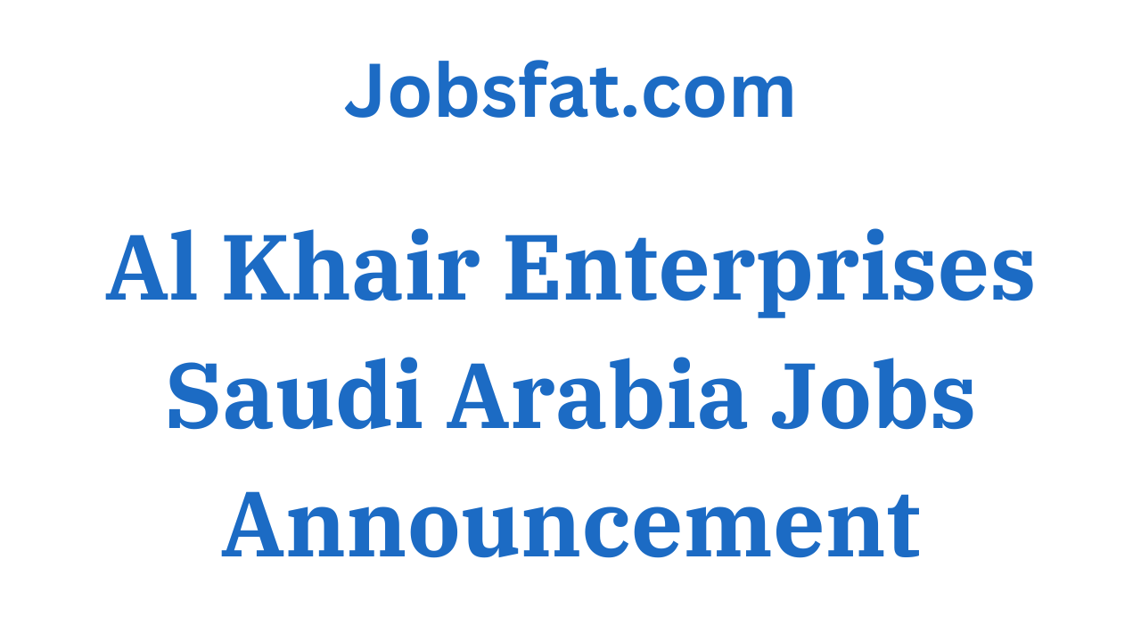 Al Khair Enterprises Saudi Arabia Jobs Announcement